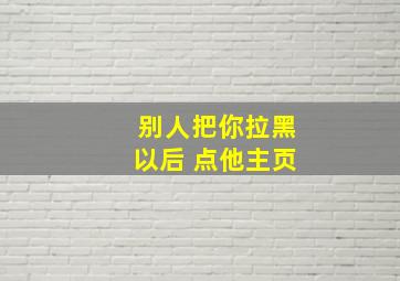 别人把你拉黑以后 点他主页